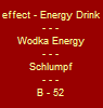 effect - Energy Drink
- - -
Wodka Energy
- - -
Cuba Libre
- - -
B - 52