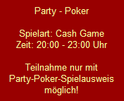 Party - Poker

Spielart: Cash Game
Zeit: 20:00 - 23:00 Uhr

Teilnahme nur mit
Party-Poker-Spielausweis
mglich!