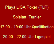 Playa LIGA Poker (PLP)

Spielart: Turnier

17:00 - 19:00 Uhr Qualifikation

20:00 - 22:00 Uhr Ligaspiel