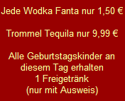 Jede Wodka Fanta nur 1,50 

Trommel Tequila nur 9,99 

Alle Geburtstagskinder an
diesem Tag erhalten
1 Freigetrnk
(nur mit Ausweis)